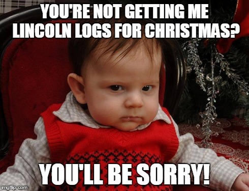 Lincoln Logs for Christmas! | YOU'RE NOT GETTING ME LINCOLN LOGS FOR CHRISTMAS? YOU'LL BE SORRY! | image tagged in lincoln logs,angry baby,cute baby,babies,baby,christmas | made w/ Imgflip meme maker