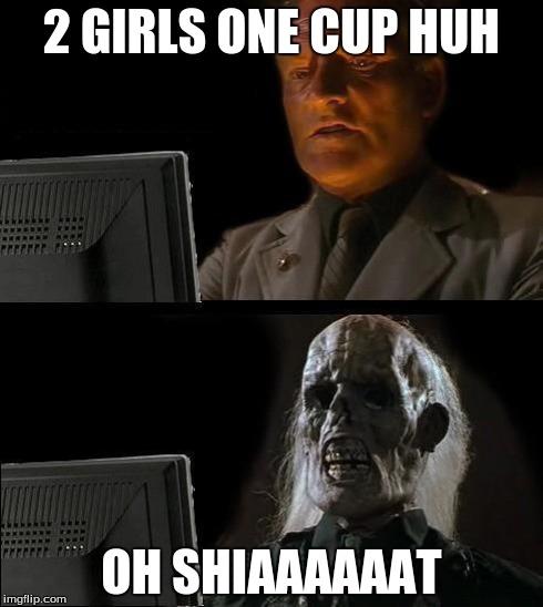 I'll Just Wait Here | 2 GIRLS ONE CUP HUH OH SHIAAAAAAT | image tagged in memes,ill just wait here | made w/ Imgflip meme maker