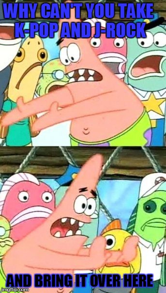 Put It Somewhere Else Patrick | WHY CAN'T YOU TAKE K-POP AND J-ROCK AND BRING IT OVER HERE | image tagged in memes,put it somewhere else patrick,k-pop,j-rock,true story,couldn't have said it any better | made w/ Imgflip meme maker