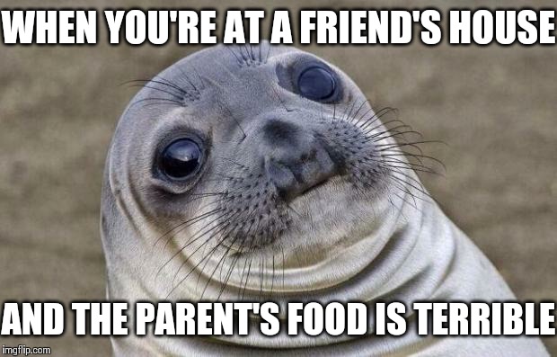 Awkward Moment Sealion | WHEN YOU'RE AT A FRIEND'S HOUSE AND THE PARENT'S FOOD IS TERRIBLE | image tagged in memes,awkward moment sealion | made w/ Imgflip meme maker