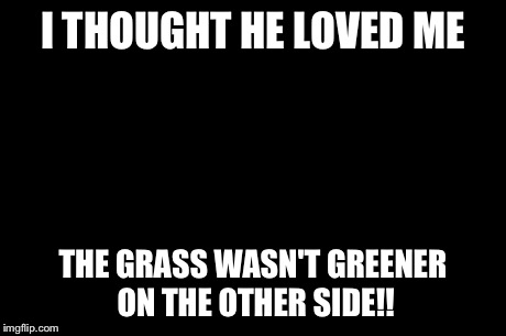 First World Problems | I THOUGHT HE LOVED ME THE GRASS WASN'T GREENER ON THE OTHER SIDE!! | image tagged in memes,first world problems | made w/ Imgflip meme maker