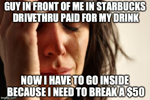 First World Problems | GUY IN FRONT OF ME IN STARBUCKS DRIVETHRU PAID FOR MY DRINK NOW I HAVE TO GO INSIDE BECAUSE I NEED TO BREAK A $50 | image tagged in memes,first world problems,AdviceAnimals | made w/ Imgflip meme maker
