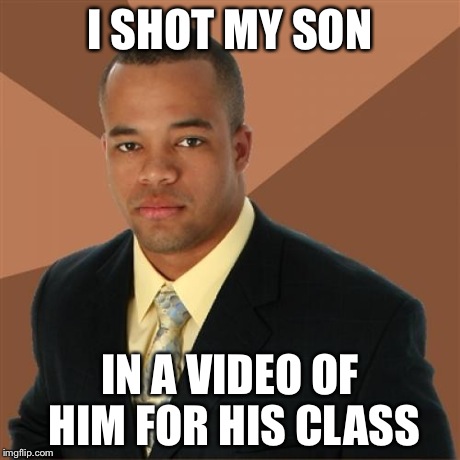 Successful Black Man | I SHOT MY SON IN A VIDEO OF HIM FOR HIS CLASS | image tagged in memes,successful black man | made w/ Imgflip meme maker