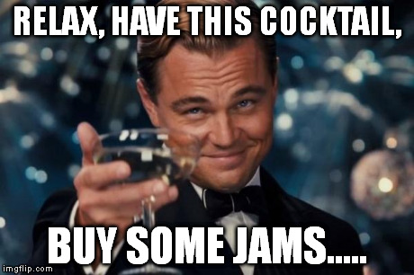 Leonardo Dicaprio Cheers | RELAX, HAVE THIS COCKTAIL, BUY SOME JAMS..... | image tagged in memes,leonardo dicaprio cheers | made w/ Imgflip meme maker