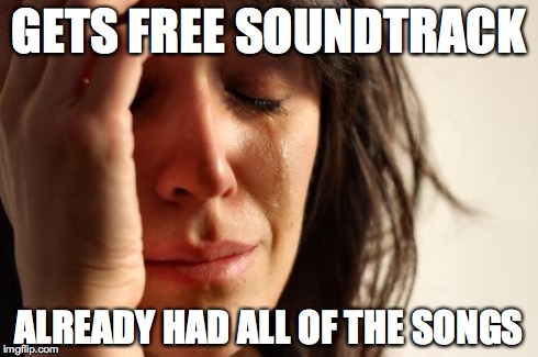 First World Problems Meme | GETS FREE SOUNDTRACK ALREADY HAD ALL OF THE SONGS | image tagged in memes,first world problems,AdviceAnimals | made w/ Imgflip meme maker