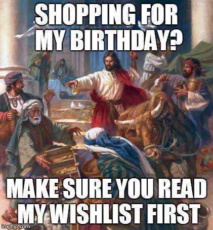 SHOPPING FOR MY BIRTHDAY? MAKE SURE YOU READ MY WISHLIST FIRST | image tagged in black friday jesus | made w/ Imgflip meme maker