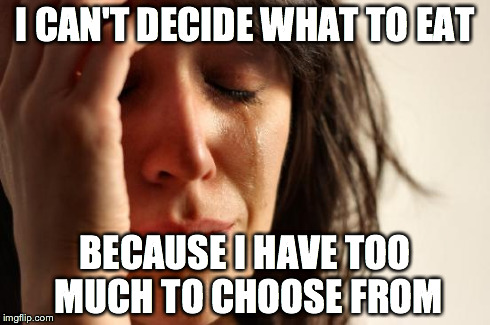 First World Problems | I CAN'T DECIDE WHAT TO EAT BECAUSE I HAVE TOO MUCH TO CHOOSE FROM | image tagged in memes,first world problems | made w/ Imgflip meme maker