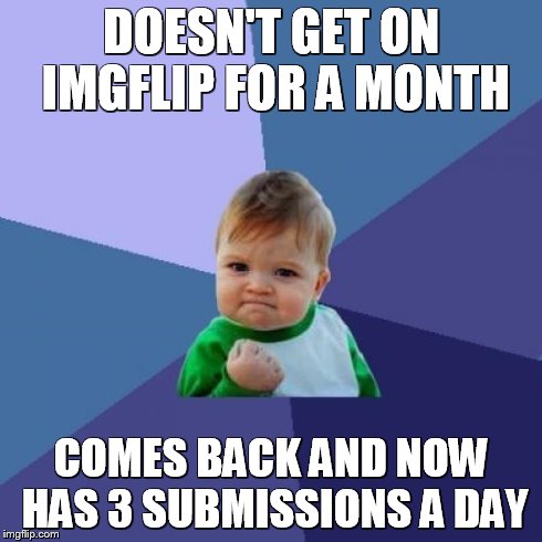I was so happy when I found this out!! | DOESN'T GET ON IMGFLIP FOR A MONTH COMES BACK AND NOW HAS 3 SUBMISSIONS A DAY | image tagged in memes,success kid | made w/ Imgflip meme maker