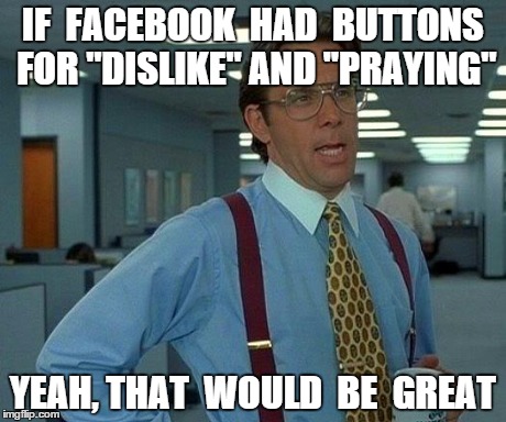 That Would Be Great Meme | IF  FACEBOOK  HAD  BUTTONS FOR "DISLIKE" AND "PRAYING" YEAH, THAT  WOULD  BE  GREAT | image tagged in memes,that would be great | made w/ Imgflip meme maker