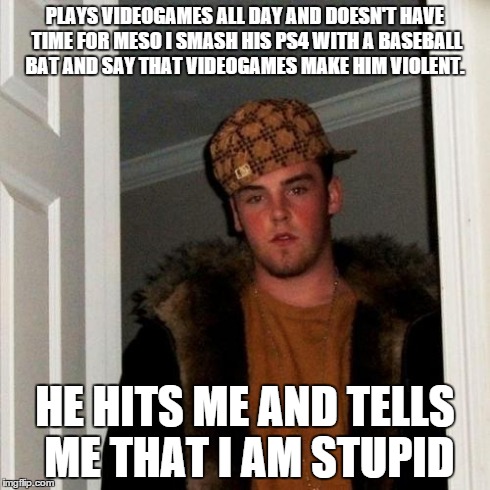 Scumbag Steve Meme | PLAYS VIDEOGAMES ALL DAY AND DOESN'T HAVE TIME FOR MESO I SMASH HIS PS4 WITH A BASEBALL BAT AND SAY THAT VIDEOGAMES MAKE HIM VIOLENT. HE HIT | image tagged in memes,scumbag steve | made w/ Imgflip meme maker