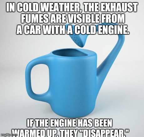 useless stuff | IN COLD WEATHER, THE EXHAUST FUMES ARE VISIBLE FROM A CAR WITH A COLD ENGINE. IF THE ENGINE HAS BEEN WARMED UP, THEY "DISAPPEAR." | image tagged in useless stuff | made w/ Imgflip meme maker