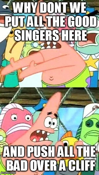 Put It Somewhere Else Patrick | WHY DONT WE PUT ALL THE GOOD SINGERS HERE AND PUSH ALL THE BAD OVER A CLIFF | image tagged in memes,put it somewhere else patrick | made w/ Imgflip meme maker