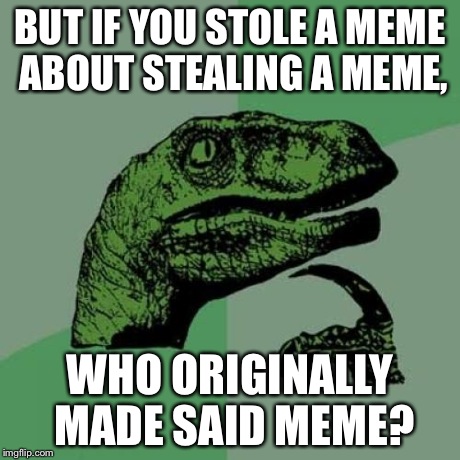Philosoraptor Meme | BUT IF YOU STOLE A MEME ABOUT STEALING A MEME, WHO ORIGINALLY MADE SAID MEME? | image tagged in memes,philosoraptor | made w/ Imgflip meme maker