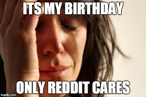 First World Problems Meme | ITS MY BIRTHDAY ONLY REDDIT CARES | image tagged in memes,first world problems | made w/ Imgflip meme maker