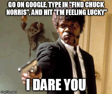 Say That Again I Dare You | GO ON GOOGLE, TYPE IN "FIND CHUCK NORRIS", AND HIT "I'M FEELING LUCKY" I DARE YOU | image tagged in memes,say that again i dare you | made w/ Imgflip meme maker