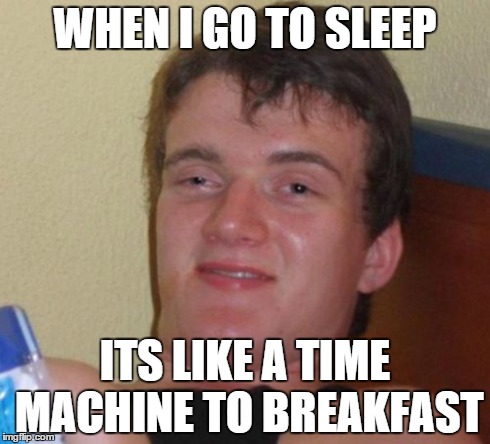 10 Guy | WHEN I GO TO SLEEP ITS LIKE A TIME MACHINE TO BREAKFAST | image tagged in memes,10 guy | made w/ Imgflip meme maker