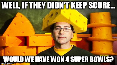 Loyal Cheesehead | WELL, IF THEY DIDN'T KEEP SCORE... WOULD WE HAVE WON 4 SUPER BOWLS? | image tagged in loyal cheesehead | made w/ Imgflip meme maker