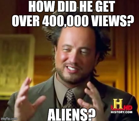 Ancient Aliens Meme | HOW DID HE GET OVER 400,000 VIEWS? ALIENS? | image tagged in memes,ancient aliens | made w/ Imgflip meme maker