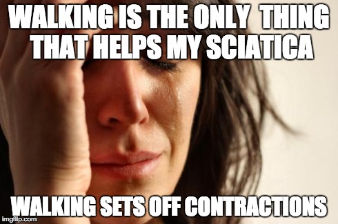 First World Problems Meme | WALKING IS THE ONLY 
THING THAT HELPS MY SCIATICA WALKING SETS OFF CONTRACTIONS | image tagged in memes,first world problems,BabyBumps | made w/ Imgflip meme maker
