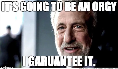 I Guarantee It | IT'S GOING TO BE AN ORGY I GARUANTEE IT. | image tagged in memes,i guarantee it,AdviceAnimals | made w/ Imgflip meme maker