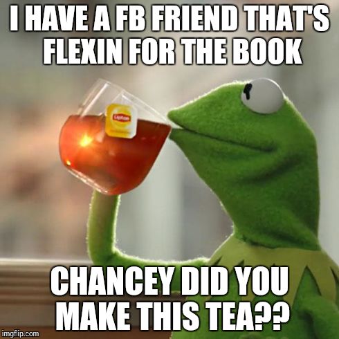 But That's None Of My Business Meme | I HAVE A FB FRIEND THAT'S FLEXIN FOR THE BOOK CHANCEY DID YOU MAKE THIS TEA?? | image tagged in memes,but thats none of my business,kermit the frog | made w/ Imgflip meme maker