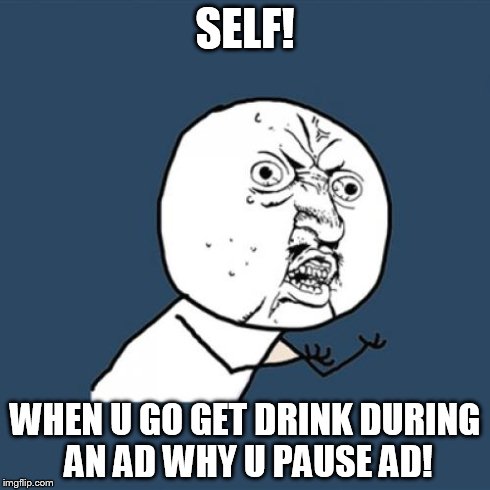 Y U No Meme | SELF! WHEN U GO GET DRINK DURING AN AD WHY U PAUSE AD! | image tagged in memes,y u no | made w/ Imgflip meme maker
