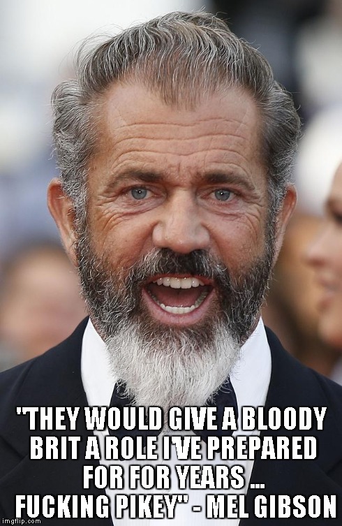 "THEY WOULD GIVE A BLOODY BRIT A ROLE I'VE PREPARED FOR FOR YEARS ...  F**KING PIKEY" - MEL GIBSON | made w/ Imgflip meme maker