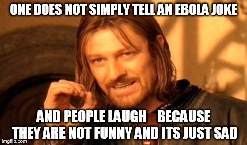 ONE DOES NOT SIMPLY TELL AN EBOLA JOKE AND PEOPLE LAUGH



BECAUSE THEY ARE NOT FUNNY AND ITS JUST SAD | image tagged in memes,one does not simply | made w/ Imgflip meme maker