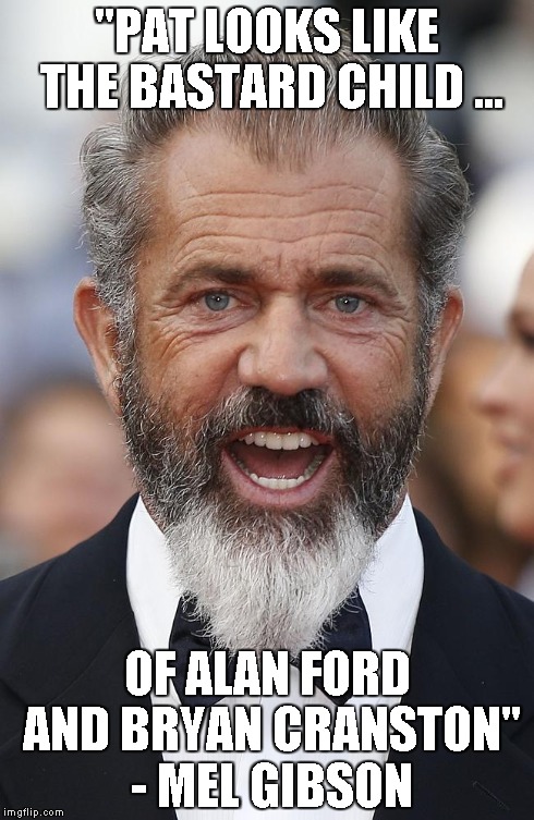 "PAT LOOKS LIKE THE BA***RD CHILD ... OF ALAN FORD AND BRYAN CRANSTON" - MEL GIBSON | made w/ Imgflip meme maker