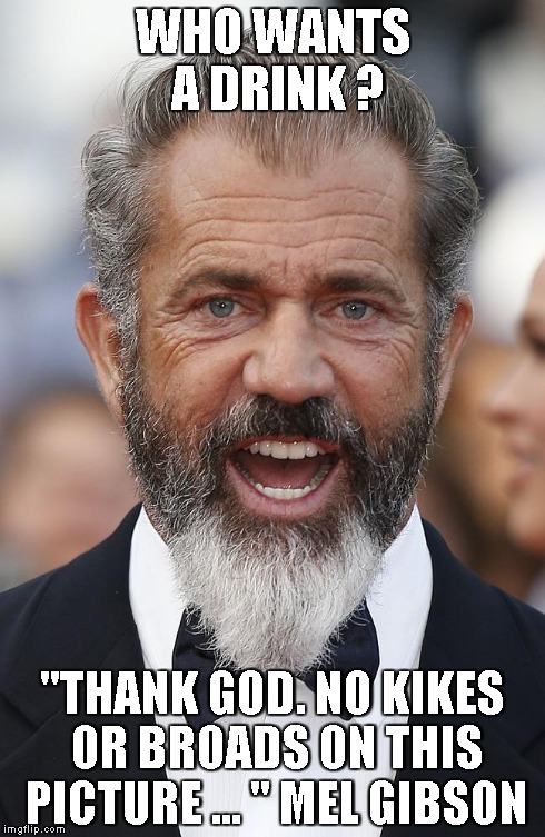 WHO WANTS A DRINK ? "THANK GOD. NO KIKES OR BROADS ON THIS PICTURE ... " MEL GIBSON | made w/ Imgflip meme maker