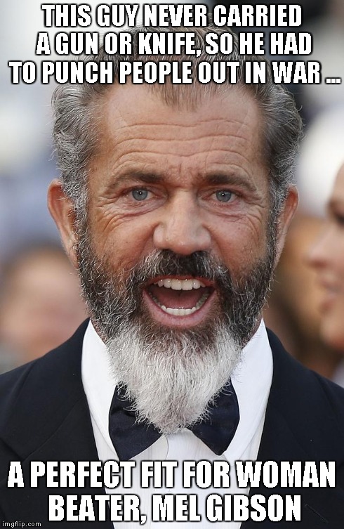 THIS GUY NEVER CARRIED A GUN OR KNIFE, SO HE HAD TO PUNCH PEOPLE OUT IN WAR ... A PERFECT FIT FOR WOMAN BEATER, MEL GIBSON | made w/ Imgflip meme maker