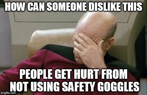 HOW CAN SOMEONE DISLIKE THIS PEOPLE GET HURT FROM NOT USING SAFETY GOGGLES | image tagged in memes,captain picard facepalm | made w/ Imgflip meme maker