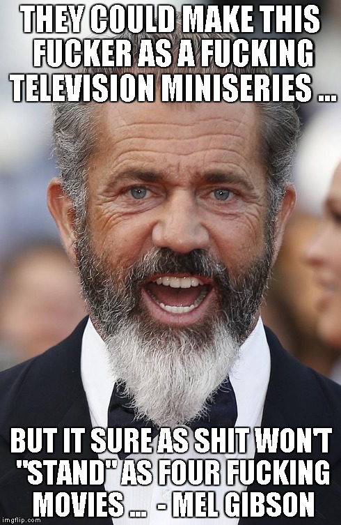 THEY COULD MAKE THIS F**KER AS A F**KING TELEVISION MINISERIES ... BUT IT SURE AS SHIT WON'T "STAND" AS FOUR F**KING MOVIES ...  - MEL GIBSO | made w/ Imgflip meme maker