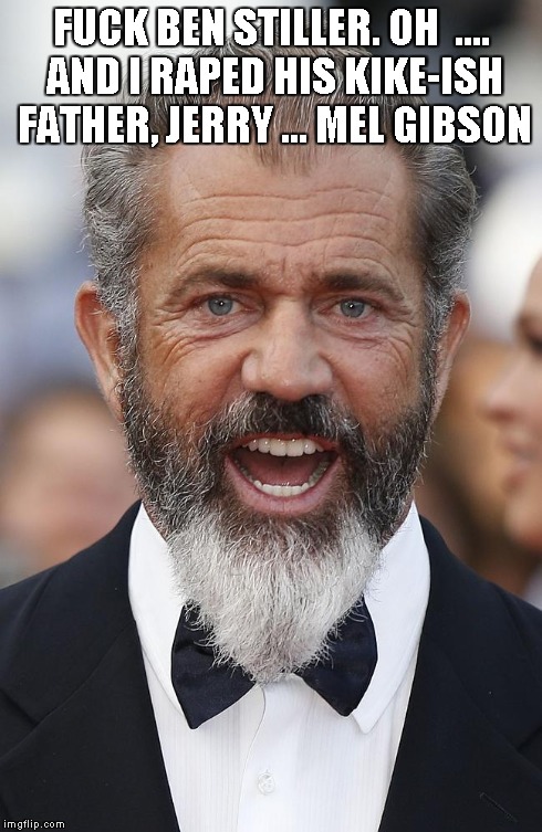 F**K BEN STILLER. OH  .... AND I **PED HIS KIKE-ISH FATHER, JERRY ...
MEL GIBSON | made w/ Imgflip meme maker