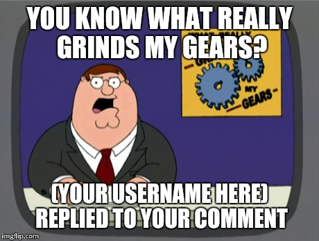 Peter Griffin News | YOU KNOW WHAT REALLY GRINDS MY GEARS? (YOUR USERNAME HERE) REPLIED TO YOUR COMMENT | image tagged in memes,peter griffin news | made w/ Imgflip meme maker