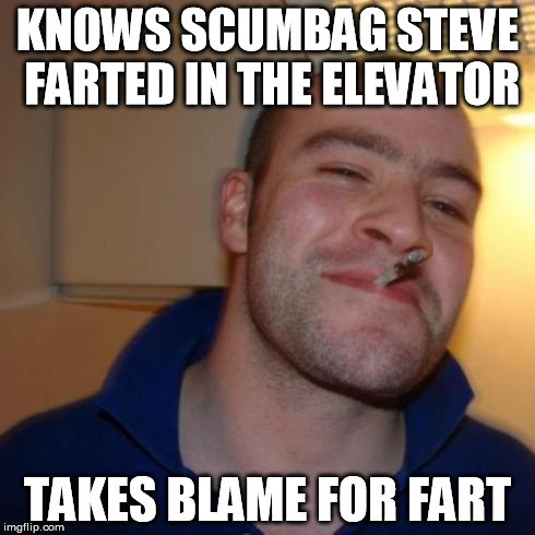 good guy greg | KNOWS SCUMBAG STEVE FARTED IN THE ELEVATOR TAKES BLAME FOR FART | image tagged in good guy greg | made w/ Imgflip meme maker