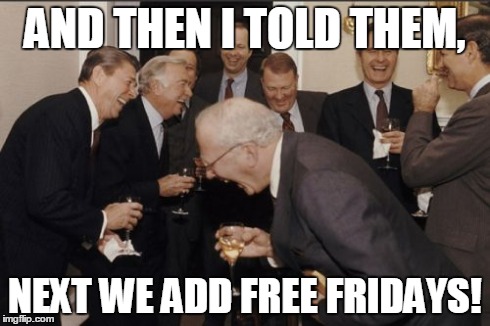 Laughing Men In Suits Meme | AND THEN I TOLD THEM, NEXT WE ADD FREE FRIDAYS! | image tagged in memes,laughing men in suits | made w/ Imgflip meme maker