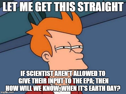 Futurama Fry | LET ME GET THIS STRAIGHT IF SCIENTIST AREN'T ALLOWED TO GIVE THEIR INPUT TO THE EPA; THEN HOW WILL WE KNOW, WHEN IT'S EARTH DAY? | image tagged in memes,futurama fry | made w/ Imgflip meme maker