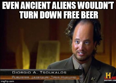 funny aliens | EVEN ANCIENT ALIENS WOULDN'T TURN DOWN FREE BEER | image tagged in funny aliens | made w/ Imgflip meme maker