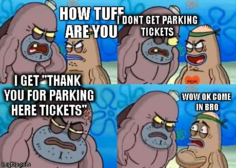 How Tough Are You | HOW TUFF ARE YOU I DONT GET PARKING TICKETS I GET "THANK YOU FOR PARKING HERE TICKETS" WOW OK COME IN BRO | image tagged in memes,how tough are you | made w/ Imgflip meme maker