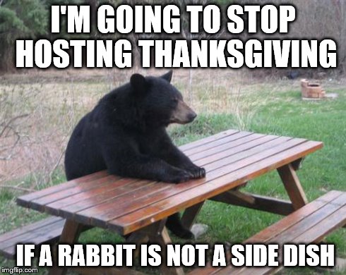 Bad Luck Bear | I'M GOING TO STOP HOSTING THANKSGIVING IF A RABBIT IS NOT A SIDE DISH | image tagged in memes,bad luck bear | made w/ Imgflip meme maker