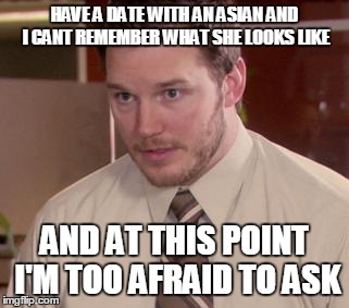 Afraid To Ask Andy | HAVE A DATE WITH AN ASIAN AND I CANT REMEMBER WHAT SHE LOOKS LIKE AND AT THIS POINT I'M TOO AFRAID TO ASK | image tagged in memes,afraid to ask andy | made w/ Imgflip meme maker