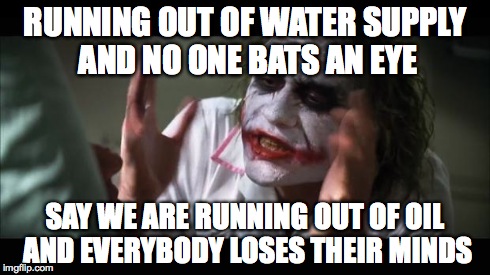 And everybody loses their minds | RUNNING OUT OF WATER SUPPLY AND NO ONE BATS AN EYE SAY WE ARE RUNNING OUT OF OIL AND EVERYBODY LOSES THEIR MINDS | image tagged in memes,and everybody loses their minds | made w/ Imgflip meme maker