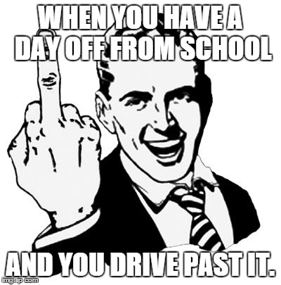 1950s Middle Finger | WHEN YOU HAVE A DAY OFF FROM SCHOOL AND YOU DRIVE PAST IT. | image tagged in memes,1950s middle finger | made w/ Imgflip meme maker