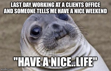 Awkward Moment Sealion | LAST DAY WORKING AT A CLIENTS OFFICE AND SOMEONE TELLS ME HAVE A NICE WEEKEND "HAVE A NICE..LIFE" | image tagged in memes,awkward moment sealion,AdviceAnimals | made w/ Imgflip meme maker