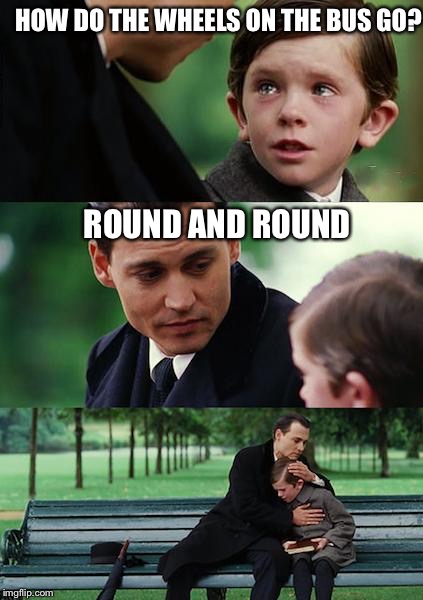 Finding Neverland Meme | HOW DO THE WHEELS ON THE BUS GO? ROUND AND ROUND | image tagged in memes,finding neverland | made w/ Imgflip meme maker