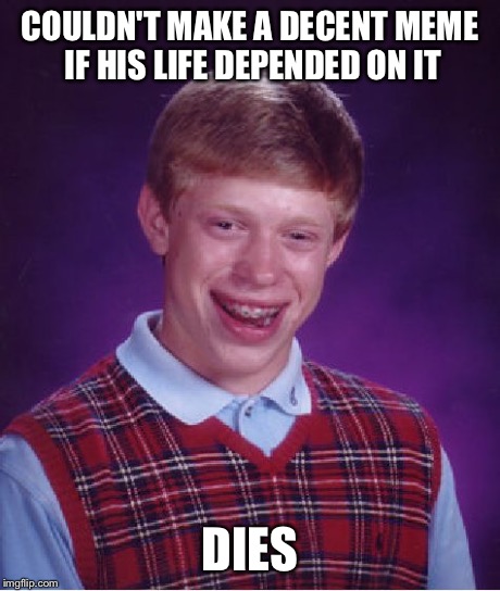 Bad Luck Brian | COULDN'T MAKE A DECENT MEME IF HIS LIFE DEPENDED ON IT DIES | image tagged in memes,bad luck brian | made w/ Imgflip meme maker