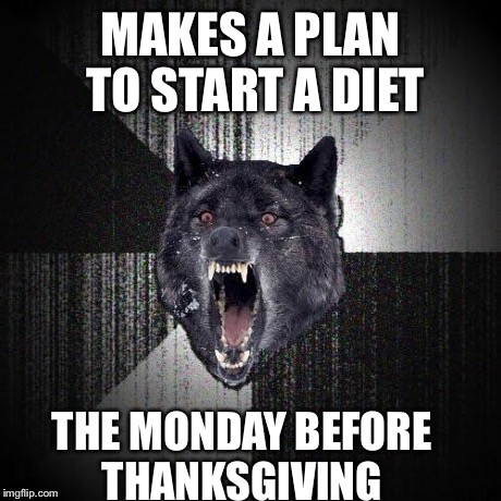 Insanity Wolf | MAKES A PLAN TO START A DIET THE MONDAY BEFORE THANKSGIVING | image tagged in memes,insanity wolf,AdviceAnimals | made w/ Imgflip meme maker