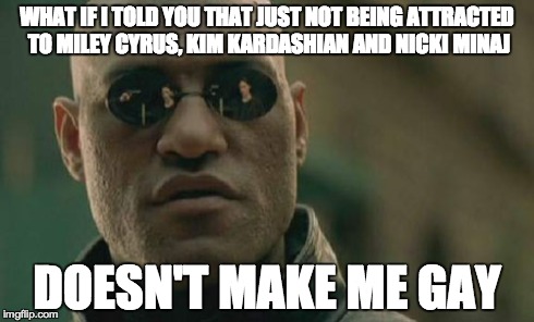 Matrix Morpheus | WHAT IF I TOLD YOU THAT JUST NOT BEING ATTRACTED TO MILEY CYRUS, KIM KARDASHIAN AND NICKI MINAJ DOESN'T MAKE ME GAY | image tagged in memes,matrix morpheus,AdviceAnimals | made w/ Imgflip meme maker