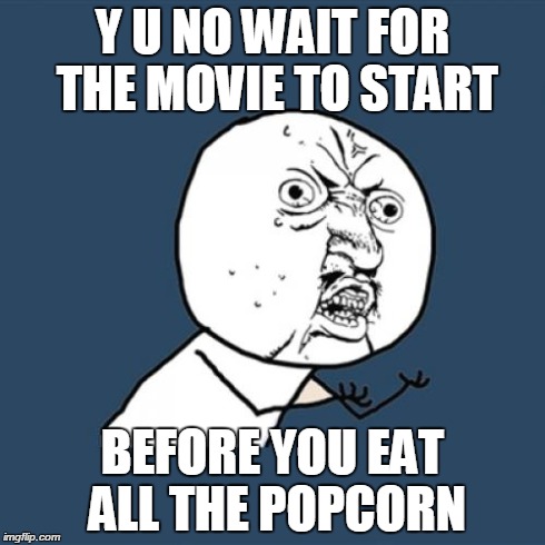 Is it just me? | Y U NO WAIT FOR THE MOVIE TO START BEFORE YOU EAT ALL THE POPCORN | image tagged in memes,y u no | made w/ Imgflip meme maker